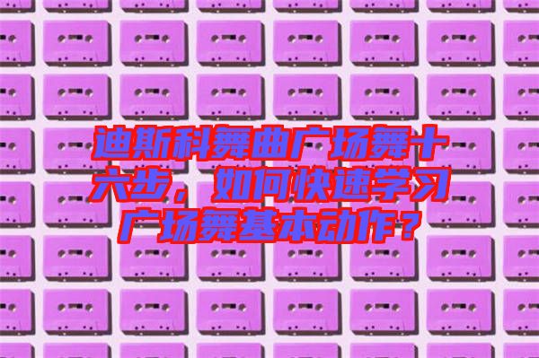 迪斯科舞曲廣場舞十六步，如何快速學(xué)習(xí)廣場舞基本動作？