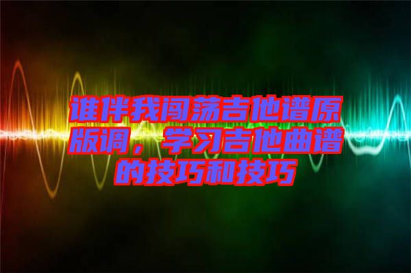 誰伴我闖蕩吉他譜原版調(diào)，學(xué)習(xí)吉他曲譜的技巧和技巧