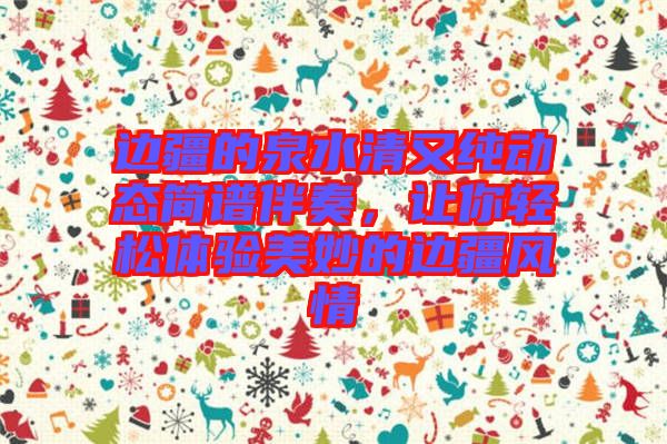 邊疆的泉水清又純動態(tài)簡譜伴奏，讓你輕松體驗美妙的邊疆風(fēng)情