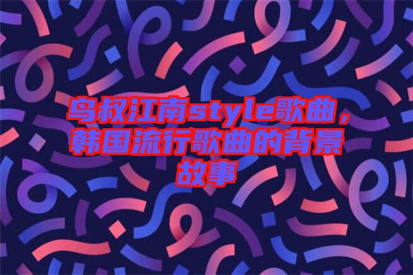 鳥叔江南style歌曲，韓國(guó)流行歌曲的背景故事
