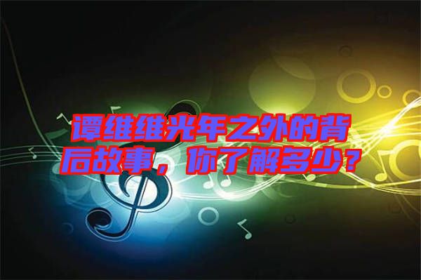 譚維維光年之外的背后故事，你了解多少？