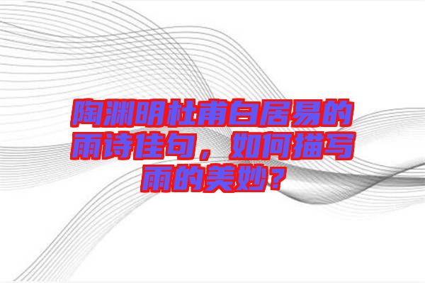 陶淵明杜甫白居易的雨詩佳句，如何描寫雨的美妙？