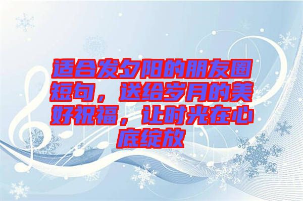 適合發(fā)夕陽的朋友圈短句，送給歲月的美好祝福，讓時光在心底綻放