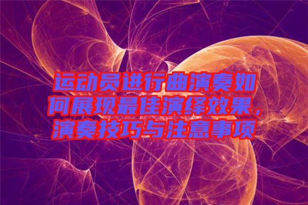 運(yùn)動(dòng)員進(jìn)行曲演奏如何展現(xiàn)最佳演繹效果，演奏技巧與注意事項(xiàng)