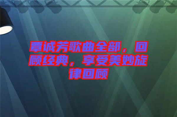 覃誠芳歌曲全部，回顧經(jīng)典，享受美妙旋律回顧