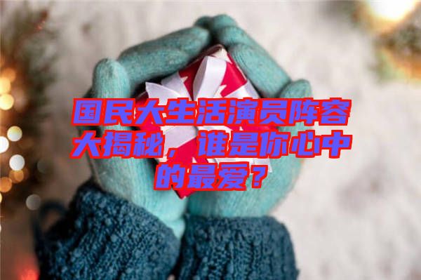 國(guó)民大生活演員陣容大揭秘，誰(shuí)是你心中的最愛(ài)？