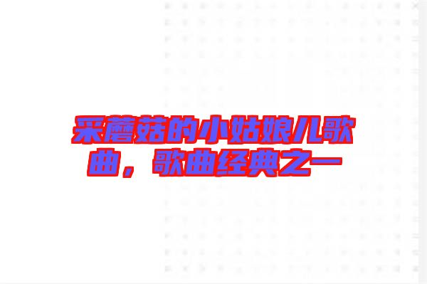 采蘑菇的小姑娘兒歌曲，歌曲經(jīng)典之一