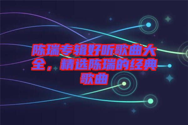 陳瑞專輯好聽歌曲大全，精選陳瑞的經(jīng)典歌曲