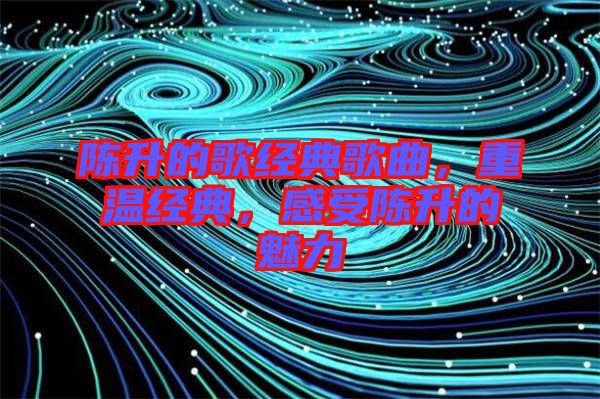 陳升的歌經(jīng)典歌曲，重溫經(jīng)典，感受陳升的魅力