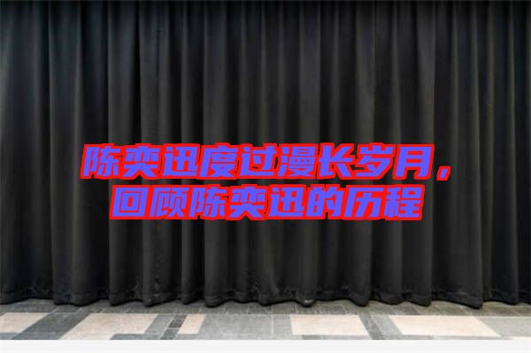 陳奕迅度過漫長(zhǎng)歲月，回顧陳奕迅的歷程