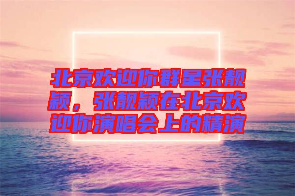 北京歡迎你群星張靚穎，張靚穎在北京歡迎你演唱會(huì)上的精演