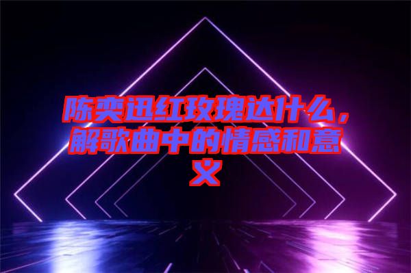 陳奕迅紅玫瑰達(dá)什么，解歌曲中的情感和意義