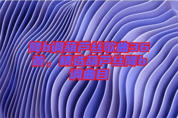降b調(diào)葫蘆絲歌曲36首，精選葫蘆絲降b調(diào)曲目