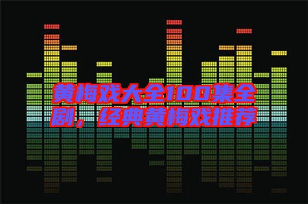 黃梅戲大全100集全劇，經(jīng)典黃梅戲推薦