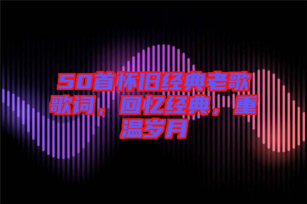 50首懷舊經(jīng)典老歌歌詞，回憶經(jīng)典，重溫歲月