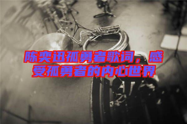陳奕迅孤勇者歌詞，感受孤勇者的內(nèi)心世界