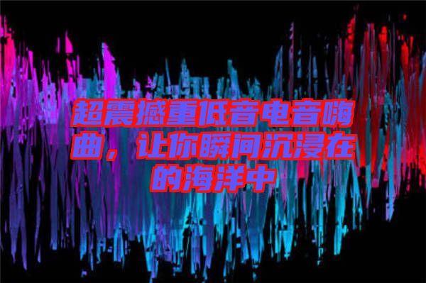 超震撼重低音電音嗨曲，讓你瞬間沉浸在的海洋中