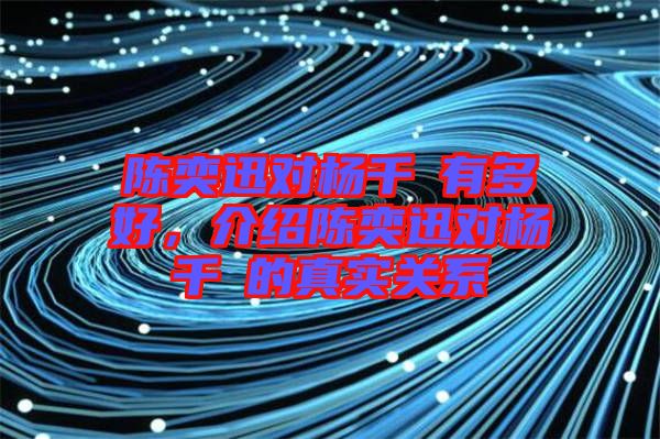 陳奕迅對(duì)楊千嬅有多好，介紹陳奕迅對(duì)楊千嬅的真實(shí)關(guān)系