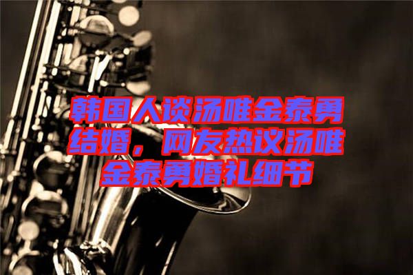 韓國人談湯唯金泰勇結(jié)婚，網(wǎng)友熱議湯唯金泰勇婚禮細(xì)節(jié)