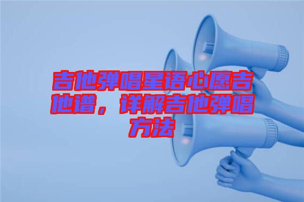 吉他彈唱星語心愿吉他譜，詳解吉他彈唱方法