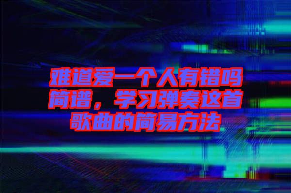 難道愛一個(gè)人有錯(cuò)嗎簡(jiǎn)譜，學(xué)習(xí)彈奏這首歌曲的簡(jiǎn)易方法