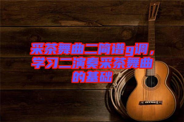 采茶舞曲二簡(jiǎn)譜g調(diào)，學(xué)習(xí)二演奏采茶舞曲的基礎(chǔ)