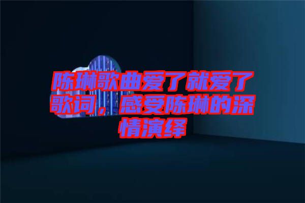 陳琳歌曲愛了就愛了歌詞，感受陳琳的深情演繹