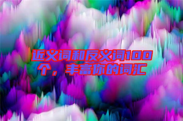 近義詞和反義詞100個(gè)，豐富你的詞匯