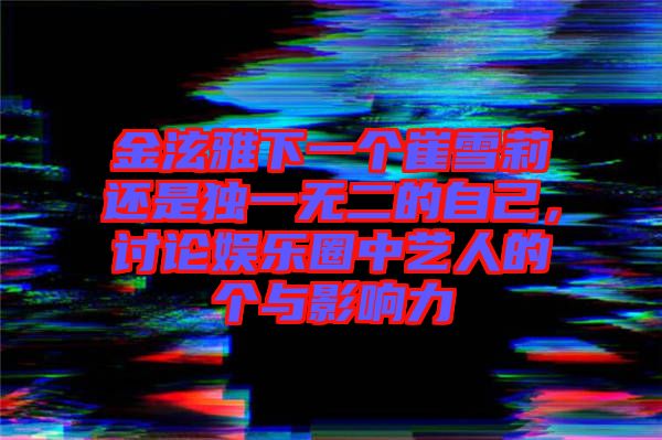 金泫雅下一個(gè)崔雪莉還是獨(dú)一無二的自己，討論娛樂圈中藝人的個(gè)與影響力