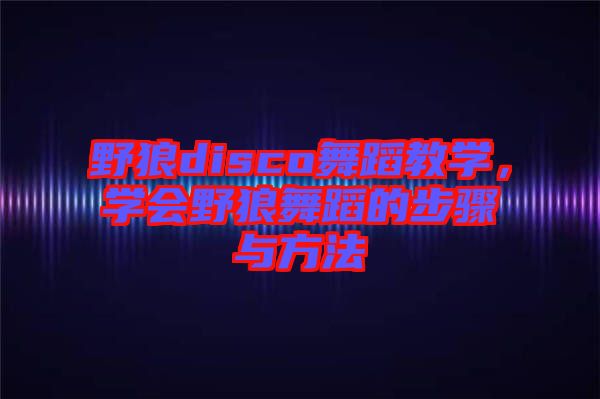 野狼disco舞蹈教學(xué)，學(xué)會野狼舞蹈的步驟與方法