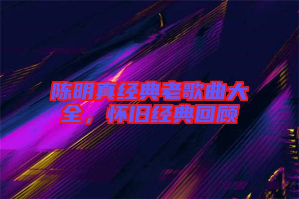 陳明真經(jīng)典老歌曲大全，懷舊經(jīng)典回顧