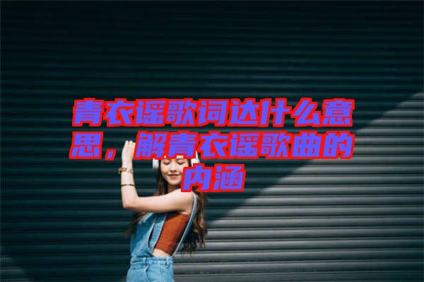 青衣謠歌詞達(dá)什么意思，解青衣謠歌曲的內(nèi)涵