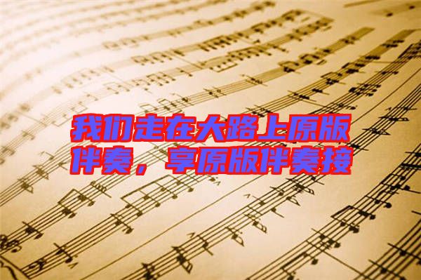 我們走在大路上原版伴奏，享原版伴奏接