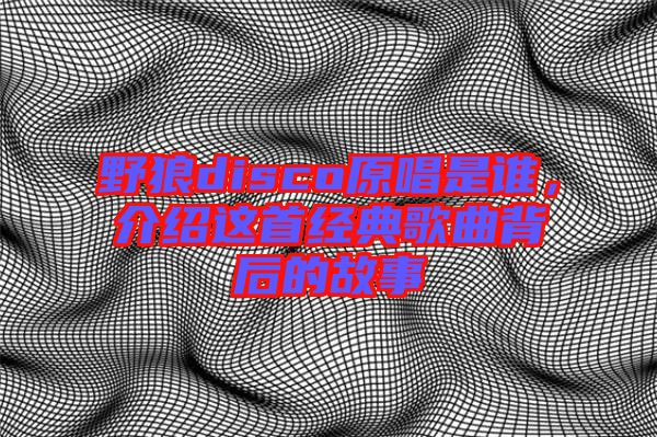 野狼disco原唱是誰(shuí)，介紹這首經(jīng)典歌曲背后的故事