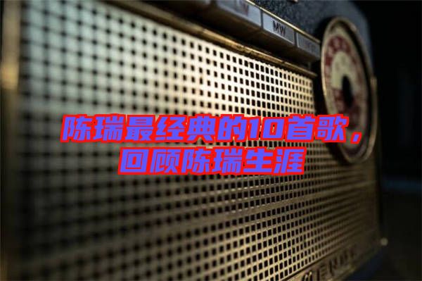 陳瑞最經(jīng)典的10首歌，回顧陳瑞生涯