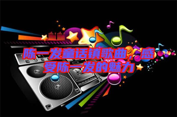 陳一發(fā)童話鎮(zhèn)歌曲，感受陳一發(fā)的魅力
