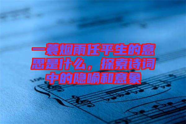 一蓑煙雨任平生的意思是什么，探索詩詞中的隱喻和意象