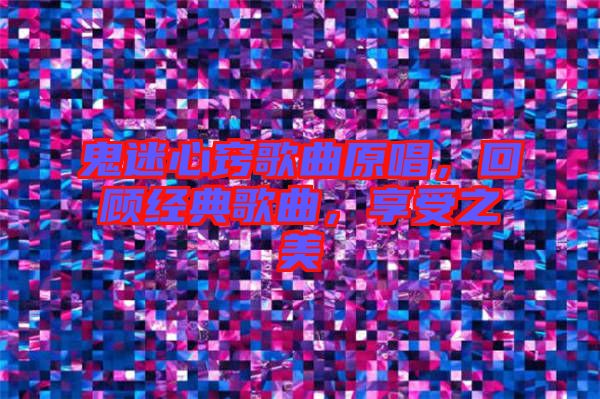 鬼迷心竅歌曲原唱，回顧經(jīng)典歌曲，享受之美