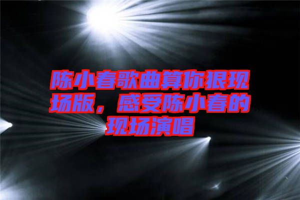 陳小春歌曲算你狠現(xiàn)場版，感受陳小春的現(xiàn)場演唱