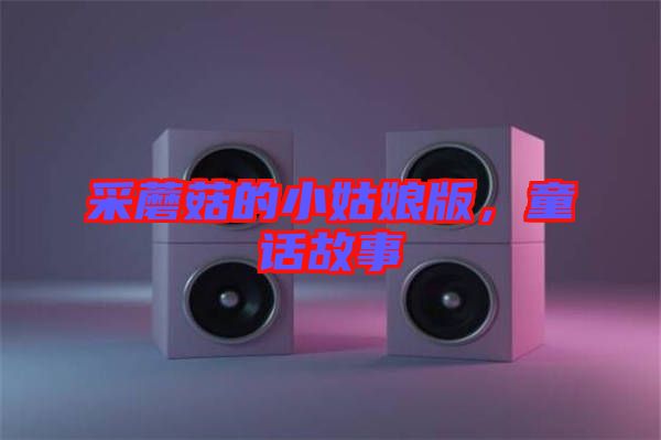 采蘑菇的小姑娘版，童話故事