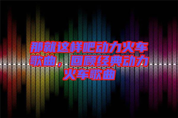 那就這樣吧動力火車歌曲，回顧經(jīng)典動力火車歌曲