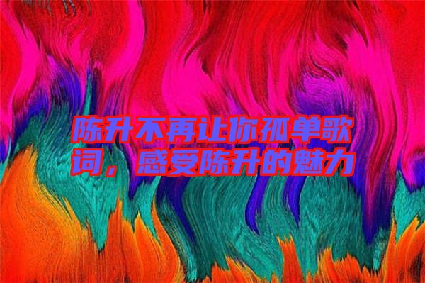 陳升不再讓你孤單歌詞，感受陳升的魅力