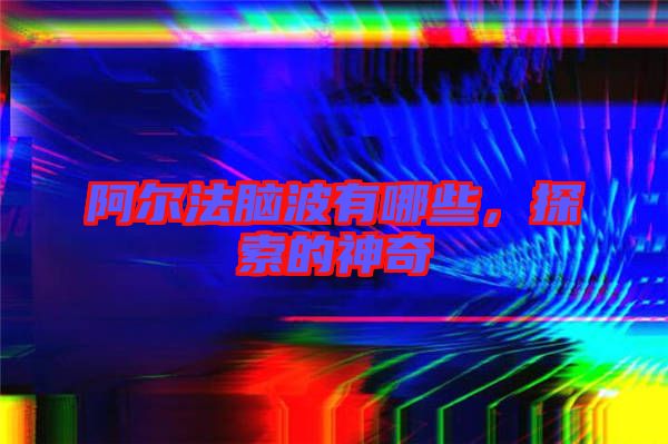 阿爾法腦波有哪些，探索的神奇