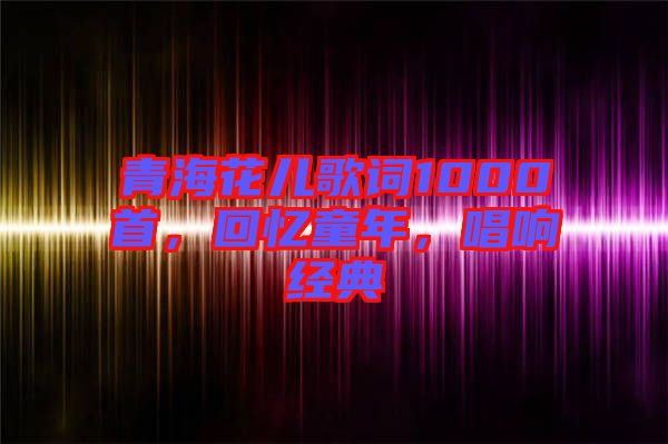 青?；▋焊柙~1000首，回憶童年，唱響經(jīng)典
