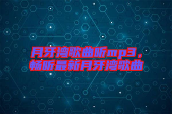 月牙灣歌曲聽mp3，暢聽最新月牙灣歌曲