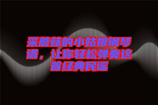 采蘑菇的小姑娘鋼琴譜，讓你輕松彈奏這首經(jīng)典民謠