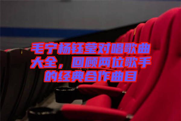 毛寧楊鈺瑩對唱歌曲大全，回顧兩位歌手的經(jīng)典合作曲目