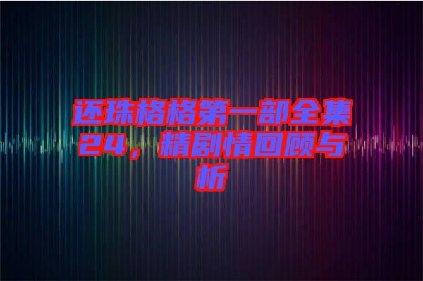 還珠格格第一部全集24，精劇情回顧與析