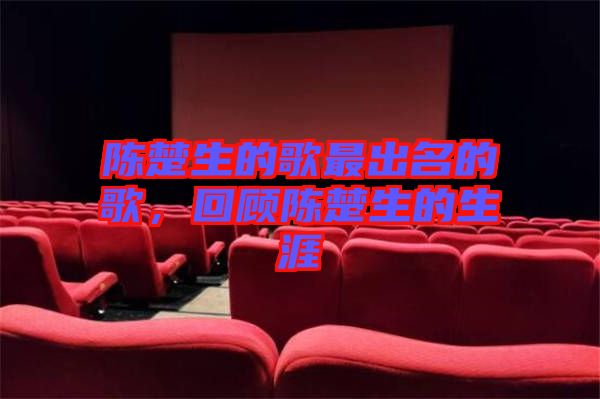 陳楚生的歌最出名的歌，回顧陳楚生的生涯