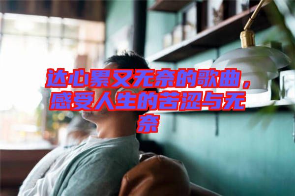 達心累又無奈的歌曲，感受人生的苦澀與無奈